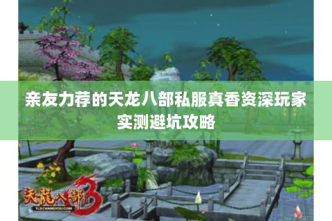 亲友力荐的天龙八部私服真香资深玩家实测避坑攻略 亲友力荐的天龙八部私服真香资深玩家实测避坑攻略