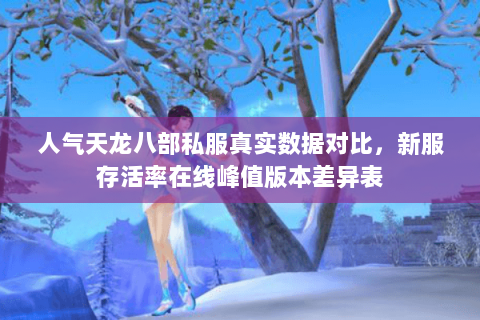 人气天龙八部私服真实数据对比,新服存活率在线峰值版本差异表 人气天龙八部私服真实数据对比,新服存活率在线峰值版本差异表