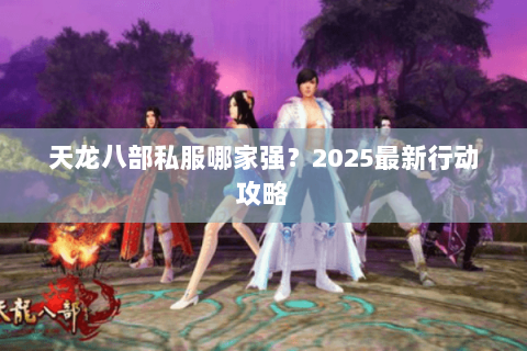 天龙八部私服哪家强?2025最新行动攻略 天龙八部私服哪家强?2025最新行动攻略