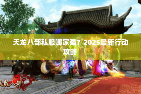 天龙八部私服哪家强?2025最新行动攻略 天龙八部私服哪家强?2025最新行动攻略