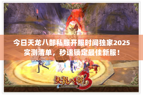 今日天龙八部私服开服时间独家2025实测清单，秒速锁定最佳新服！