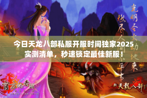 今日天龙八部私服开服时间独家2025实测清单，秒速锁定最佳新服！