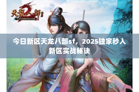 今日新区天龙八部sf,2025独家秒入新区实战秘诀 今日新区天龙八部sf,2025独家秒入新区实战秘诀
