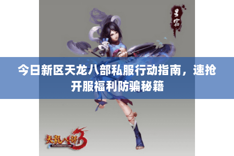 今日新区天龙八部私服行动指南,速抢开服福利防骗秘籍 今日新区天龙八部私服行动指南,速抢开服福利防骗秘籍