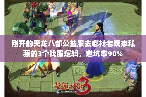 刚开的天龙八部公益服去哪找老玩家私藏的3个找服逻辑,避坑率90% 刚开的天龙八部公益服去哪找老玩家私藏的3个找服逻辑,避坑率90%