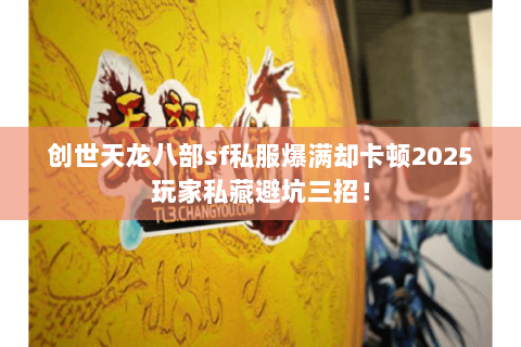 创世天龙八部sf私服爆满却卡顿2025玩家私藏避坑三招! 创世天龙八部sf私服爆满却卡顿2025玩家私藏避坑三招!