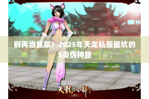 别再当韭菜!2025年天龙私服最坑的3类伪神服 别再当韭菜!2025年天龙私服最坑的3类伪神服