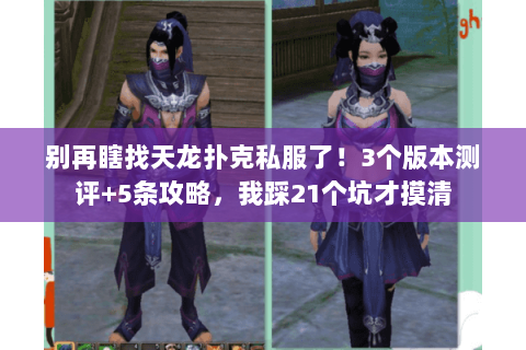 别再瞎找天龙扑克私服了！3个版本测评+5条攻略，我踩21个坑才摸清