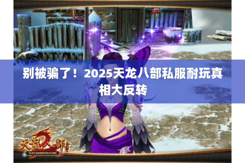 别被骗了！2025天龙八部私服耐玩真相大反转