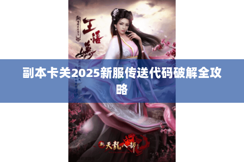 副本卡关2025新服传送代码破解全攻略 副本卡关2025新服传送代码破解全攻略