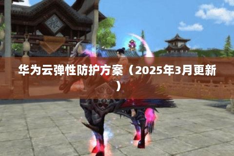 华为云弹性防护方案(2025年3月更新) 华为云弹性防护方案(2025年3月更新)