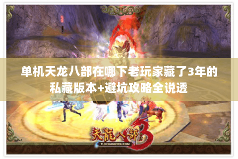单机天龙八部在哪下老玩家藏了3年的私藏版本+避坑攻略全说透 单机天龙八部在哪下老玩家藏了3年的私藏版本+避坑攻略全说透