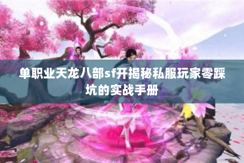 单职业天龙八部sf开揭秘私服玩家零踩坑的实战手册 单职业天龙八部sf开揭秘私服玩家零踩坑的实战手册