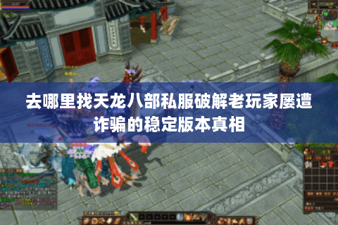 去哪里找天龙八部私服破解老玩家屡遭诈骗的稳定版本真相 去哪里找天龙八部私服破解老玩家屡遭诈骗的稳定版本真相