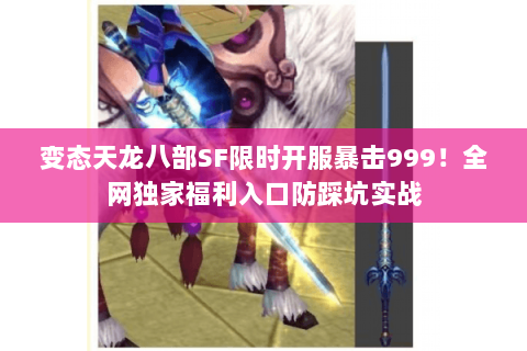 变态天龙八部SF限时开服暴击999!全网独家福利入口防踩坑实战 变态天龙八部SF限时开服暴击999!全网独家福利入口防踩坑实战