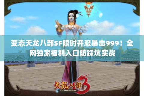变态天龙八部SF限时开服暴击999!全网独家福利入口防踩坑实战 变态天龙八部SF限时开服暴击999!全网独家福利入口防踩坑实战