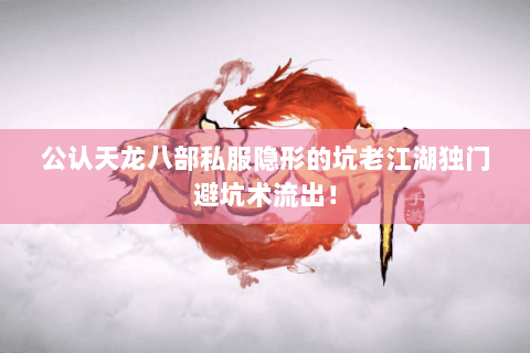 公认天龙八部私服隐形的坑老江湖独门避坑术流出! 公认天龙八部私服隐形的坑老江湖独门避坑术流出!