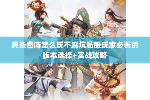兵圣奇阵怎么玩不踩坑私服玩家必看的版本选择+实战攻略