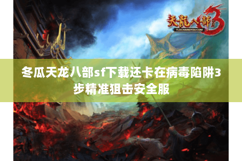 冬瓜天龙八部sf下载还卡在病毒陷阱3步精准狙击安全服 冬瓜天龙八部sf下载还卡在病毒陷阱3步精准狙击安全服