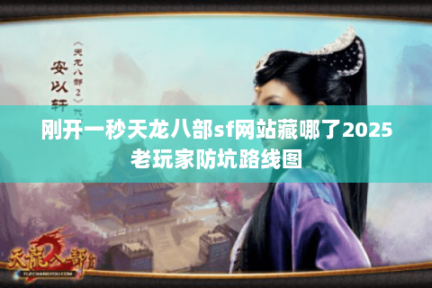 刚开一秒天龙八部sf网站藏哪了2025老玩家防坑路线图 刚开一秒天龙八部sf网站藏哪了2025老玩家防坑路线图