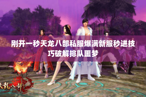 刚开一秒天龙八部私服爆满新服秒进技巧破解排队噩梦 刚开一秒天龙八部私服爆满新服秒进技巧破解排队噩梦