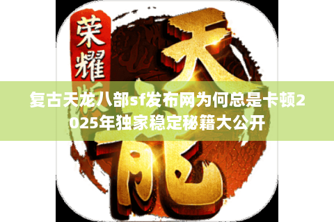 复古天龙八部sf发布网为何总是卡顿2025年独家稳定秘籍大公开 复古天龙八部sf发布网为何总是卡顿2025年独家稳定秘籍大公开
