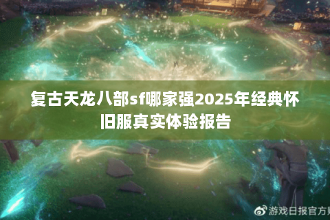 复古天龙八部sf哪家强2025年经典怀旧服真实体验报告 复古天龙八部sf哪家强2025年经典怀旧服真实体验报告
