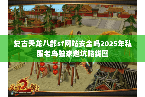 复古天龙八部sf网站安全吗2025年私服老鸟独家避坑路线图 复古天龙八部sf网站安全吗2025年私服老鸟独家避坑路线图