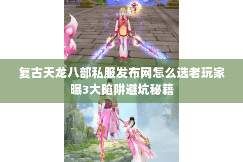 复古天龙八部私服发布网怎么选老玩家曝3大陷阱避坑秘籍 复古天龙八部私服发布网怎么选老玩家曝3大陷阱避坑秘籍