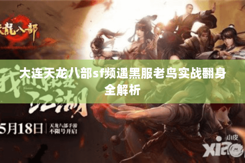 大连天龙八部sf频遇黑服老鸟实战翻身全解析 大连天龙八部sf频遇黑服老鸟实战翻身全解析