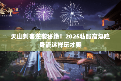 天山刺客逆袭秘籍！2025私服高爆隐身流这样玩才爽