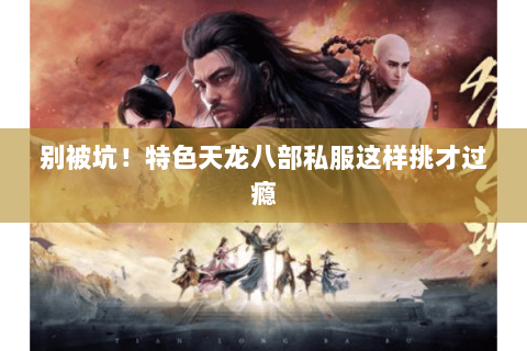别被坑!特色天龙八部私服这样挑才过瘾 别被坑!特色天龙八部私服这样挑才过瘾