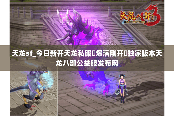 天龙sf_今日新开天龙私服▷爆满刚开◁独家版本天龙八部公益服发布网 天龙sf_今日新开天龙私服▷爆满刚开◁独家版本天龙八部公益服发布网