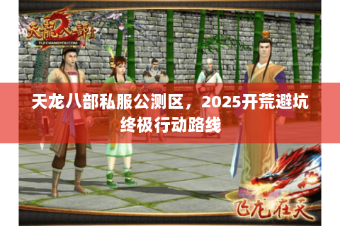 天龙八部私服公测区,2025开荒避坑终极行动路线 天龙八部私服公测区,2025开荒避坑终极行动路线