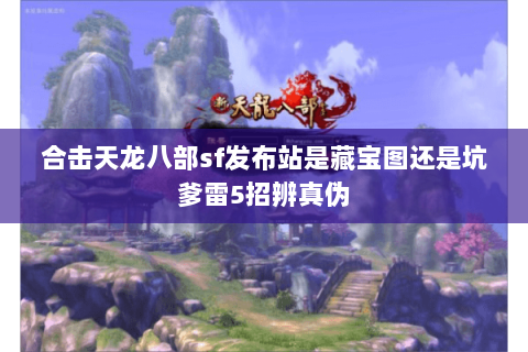 合击天龙八部sf发布站是藏宝图还是坑爹雷5招辨真伪