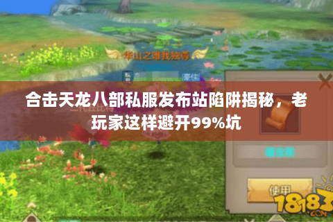 合击天龙八部私服发布站陷阱揭秘,老玩家这样避开99%坑 合击天龙八部私服发布站陷阱揭秘,老玩家这样避开99%坑