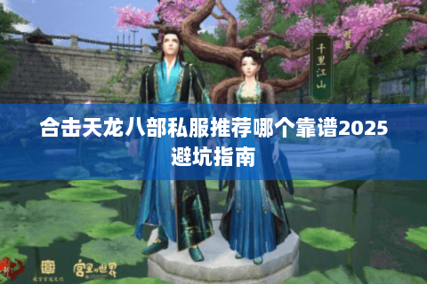 合击天龙八部私服推荐哪个靠谱2025避坑指南 合击天龙八部私服推荐哪个靠谱2025避坑指南