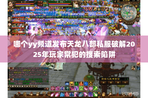 哪个yy频道发布天龙八部私服破解2025年玩家常犯的搜索陷阱