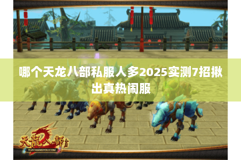 哪个天龙八部私服人多2025实测7招揪出真热闹服 哪个天龙八部私服人多2025实测7招揪出真热闹服
