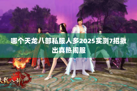 哪个天龙八部私服人多2025实测7招揪出真热闹服 哪个天龙八部私服人多2025实测7招揪出真热闹服