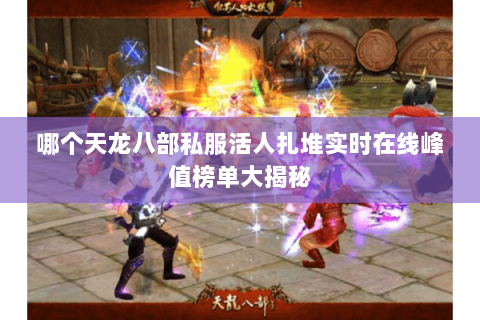 哪个天龙八部私服活人扎堆实时在线峰值榜单大揭秘 哪个天龙八部私服活人扎堆实时在线峰值榜单大揭秘