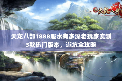 天龙八部1888服水有多深老玩家实测3款热门版本，避坑全攻略