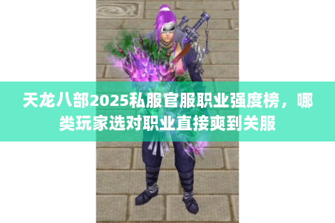 天龙八部2025私服官服职业强度榜，哪类玩家选对职业直接爽到关服