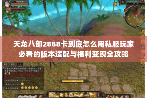 天龙八部2888卡到底怎么用私服玩家必看的版本适配与福利变现全攻略 天龙八部2888卡到底怎么用私服玩家必看的版本适配与福利变现全攻略