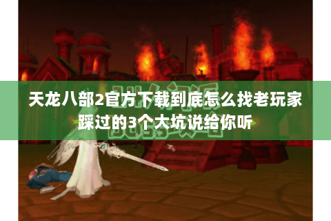天龙八部2官方下载到底怎么找老玩家踩过的3个大坑说给你听