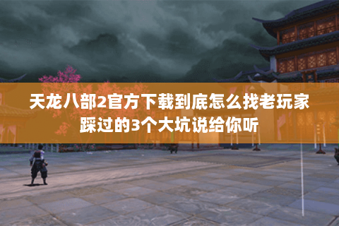 天龙八部2官方下载到底怎么找老玩家踩过的3个大坑说给你听