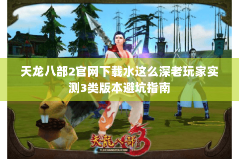 天龙八部2官网下载水这么深老玩家实测3类版本避坑指南