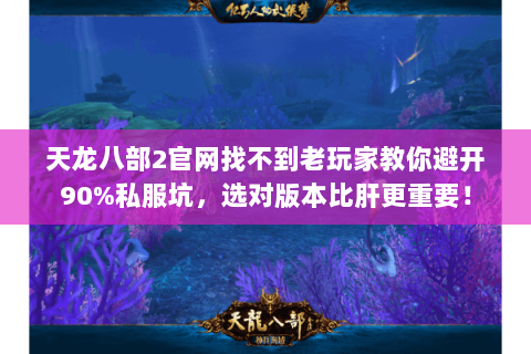 天龙八部2官网找不到老玩家教你避开90%私服坑，选对版本比肝更重要！