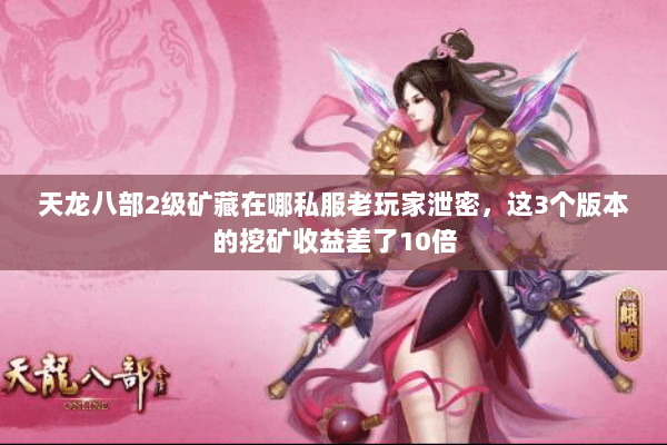 天龙八部2级矿藏在哪私服老玩家泄密,这3个版本的挖矿收益差了10倍 天龙八部2级矿藏在哪私服老玩家泄密,这3个版本的挖矿收益差了10倍