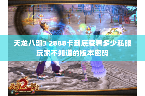 天龙八部3 2888卡到底藏着多少私服玩家不知道的版本密码 天龙八部3 2888卡到底藏着多少私服玩家不知道的版本密码